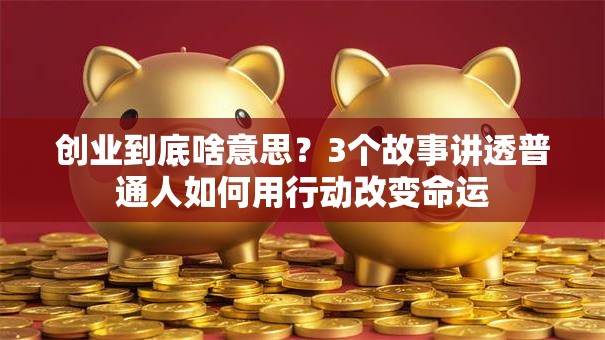 创业到底啥意思？3个故事讲透普通人如何用行动改变命运
