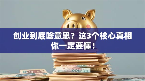 创业到底啥意思？这3个核心真相你一定要懂！