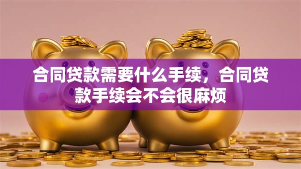合同贷款需要什么手续，合同贷款手续会不会很麻烦