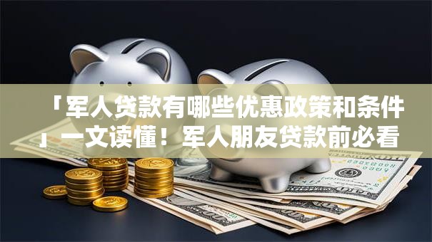「军人贷款有哪些优惠政策和条件」一文读懂！军人朋友贷款前必看的要点都在这