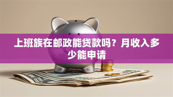 上班族在邮政能贷款吗？月收入多少能申请