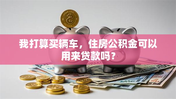 我打算买辆车，住房公积金可以用来贷款吗？