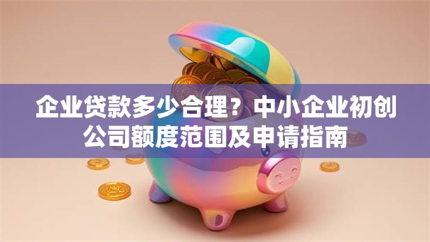 企业贷款多少合理？中小企业初创公司额度范围及申请指南