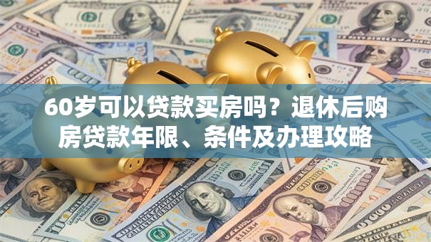 60岁可以贷款买房吗？退休后购房贷款年限、条件及办理攻略