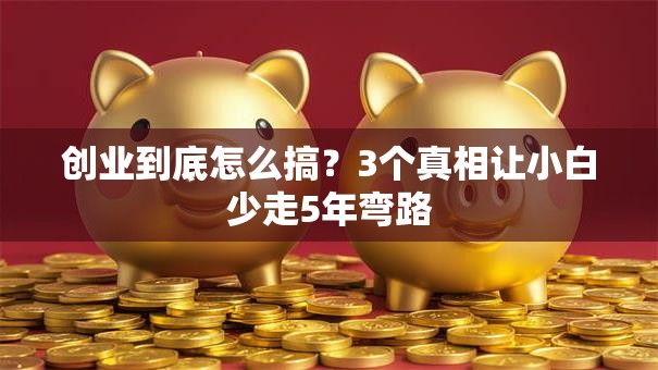 创业到底怎么搞？3个真相让小白少走5年弯路