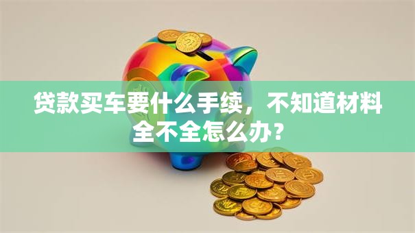 贷款买车要什么手续，不知道材料全不全怎么办？