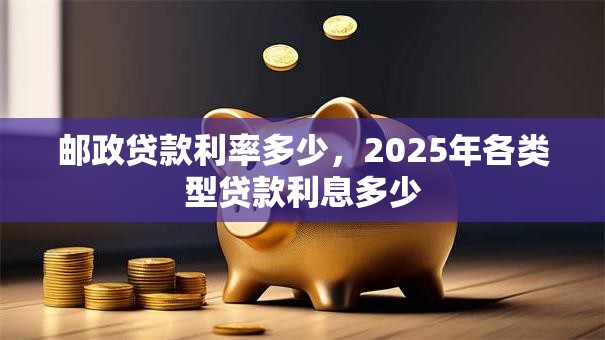 邮政贷款利率多少，2025年各类型贷款利息多少