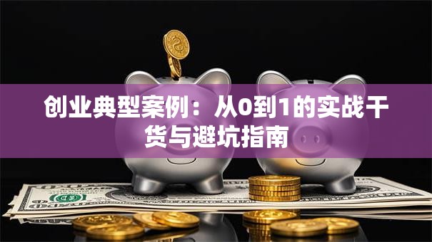 创业典型案例：从0到1的实战干货与避坑指南