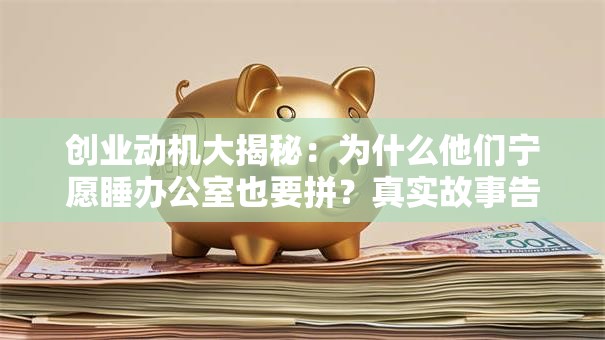 创业动机大揭秘：为什么他们宁愿睡办公室也要拼？真实故事告诉你答案