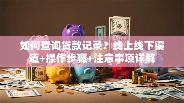 如何查询贷款记录？线上线下渠道+操作步骤+注意事项详解