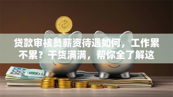 贷款审核员薪资待遇如何，工作累不累？干货满满，帮你全了解这份工作！