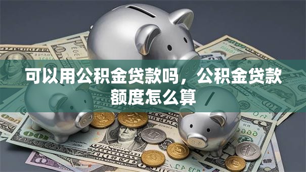 可以用公积金贷款吗，公积金贷款额度怎么算