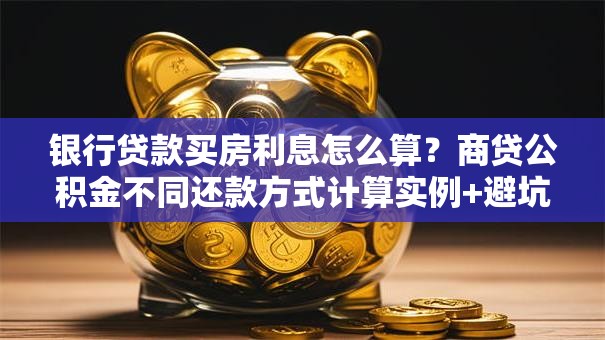 银行贷款买房利息怎么算？商贷公积金不同还款方式计算实例+避坑指南
