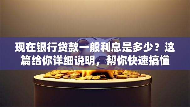 现在银行贷款一般利息是多少？这篇给你详细说明，帮你快速搞懂