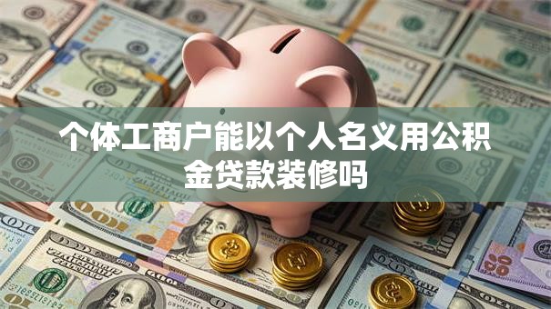 个体工商户能以个人名义用公积金贷款装修吗