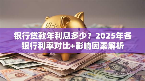 银行贷款年利息多少？2025年各银行利率对比+影响因素解析