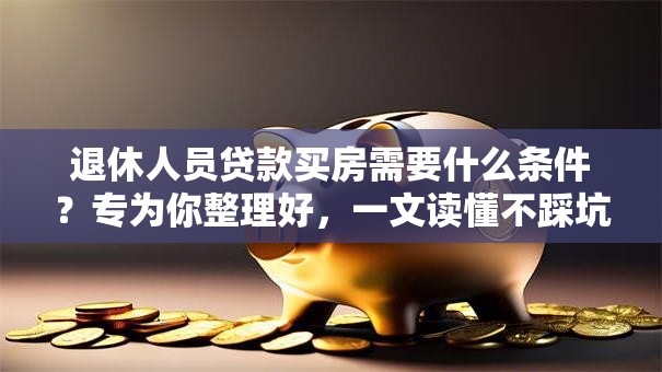 退休人员贷款买房需要什么条件？专为你整理好，一文读懂不踩坑！