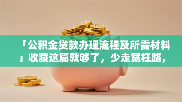 「公积金贷款办理流程及所需材料」收藏这篇就够了，少走冤枉路，速看！