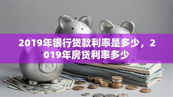 2019年银行贷款利率是多少，2019年房贷利率多少