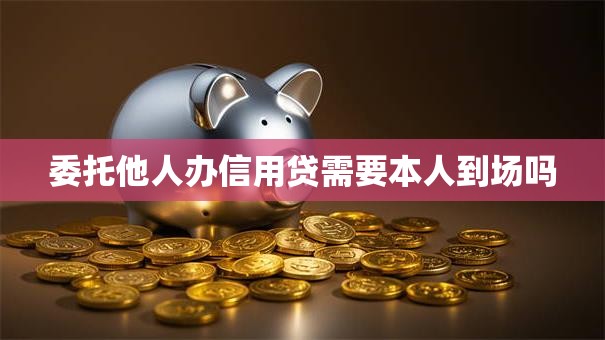 委托他人办信用贷需要本人到场吗