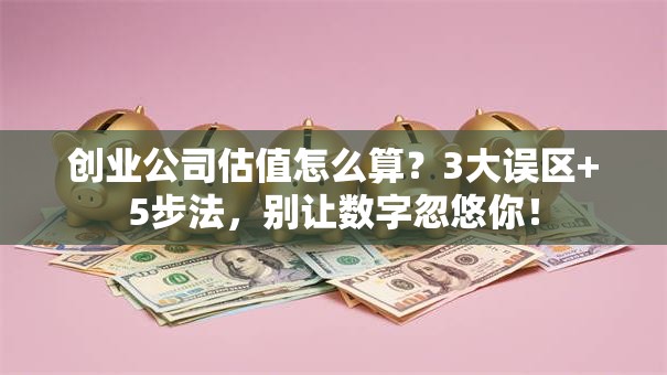创业公司估值怎么算？3大误区+5步法，别让数字忽悠你！