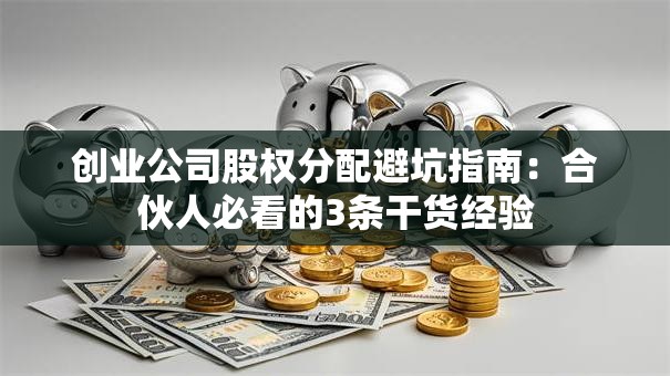 创业公司股权分配避坑指南：合伙人必看的3条干货经验
