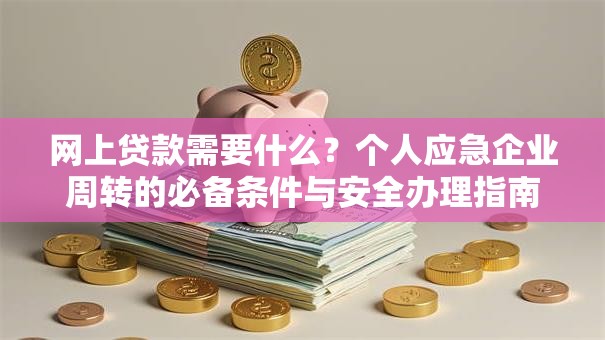 网上贷款需要什么？个人应急企业周转的必备条件与安全办理指南