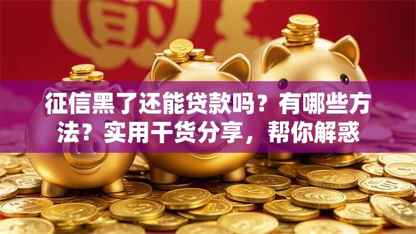征信黑了还能贷款吗？有哪些方法？实用干货分享，帮你解惑