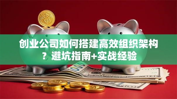 创业公司如何搭建高效组织架构？避坑指南+实战经验