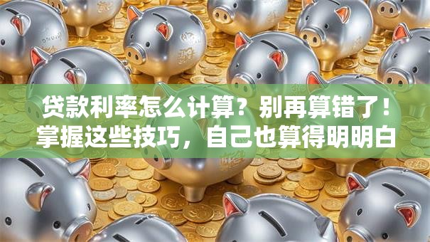 贷款利率怎么计算？别再算错了！掌握这些技巧，自己也算得明明白白