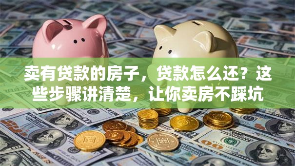 卖有贷款的房子，贷款怎么还？这些步骤讲清楚，让你卖房不踩坑！