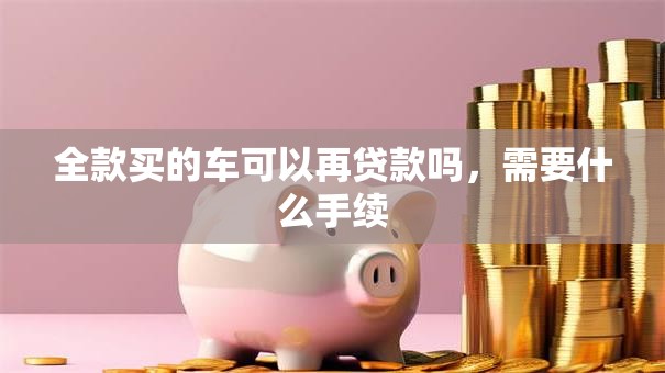 全款买的车可以再贷款吗，需要什么手续
