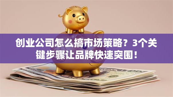 创业公司怎么搞市场策略？3个关键步骤让品牌快速突围！