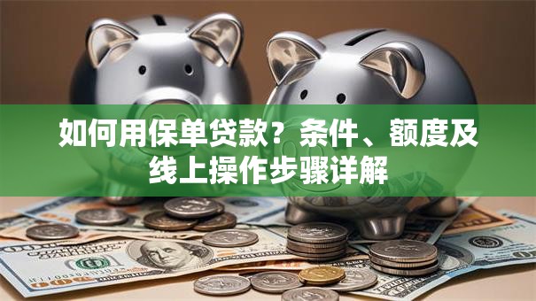 如何用保单贷款？条件、额度及线上操作步骤详解