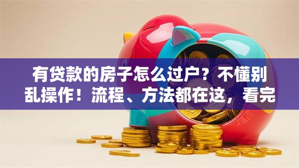 有贷款的房子怎么过户？不懂别乱操作！流程、方法都在这，看完就明白