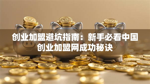 创业加盟避坑指南：新手必看中国创业加盟网成功秘诀