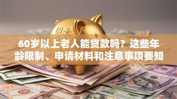 60岁以上老人能贷款吗？这些年龄限制、申请材料和注意事项要知道