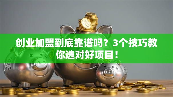 创业加盟到底靠谱吗？3个技巧教你选对好项目！