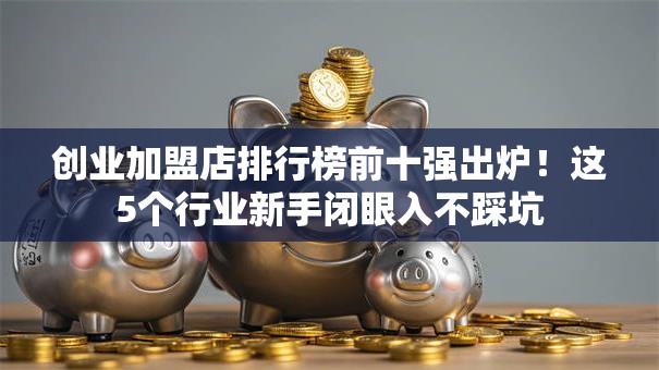 创业加盟店排行榜前十强出炉！这5个行业新手闭眼入不踩坑