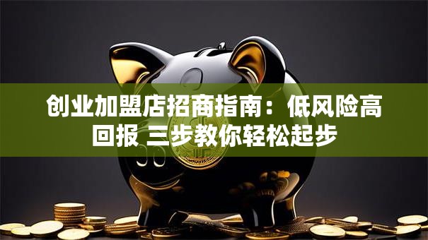 创业加盟店招商指南：低风险高回报 三步教你轻松起步