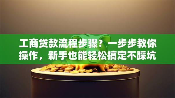 工商贷款流程步骤？一步步教你操作，新手也能轻松搞定不踩坑