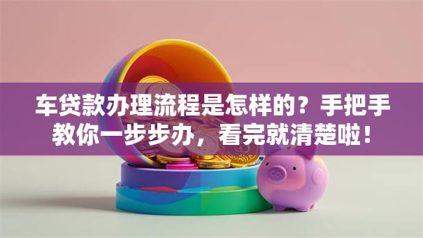 车贷款办理流程是怎样的？手把手教你一步步办，看完就清楚啦！