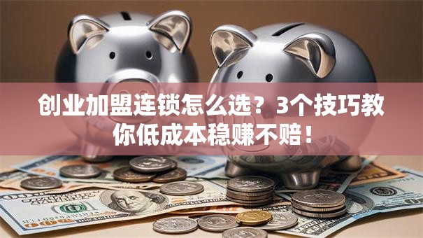 创业加盟连锁怎么选？3个技巧教你低成本稳赚不赔！