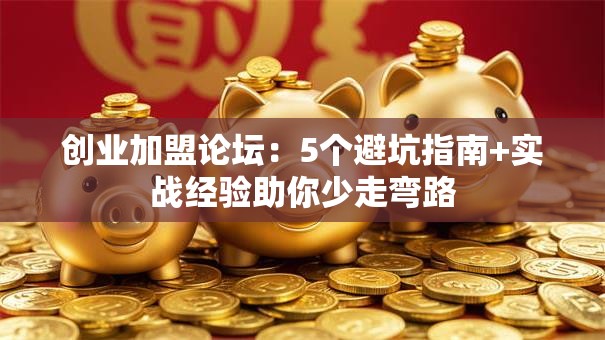 创业加盟论坛：5个避坑指南+实战经验助你少走弯路
