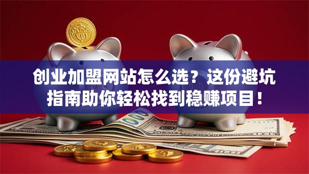 创业加盟网站怎么选？这份避坑指南助你轻松找到稳赚项目！