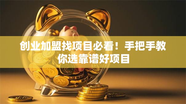 创业加盟找项目必看！手把手教你选靠谱好项目