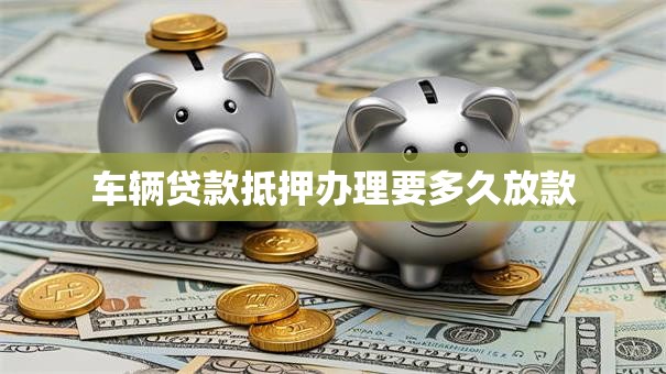 车辆贷款抵押办理要多久放款