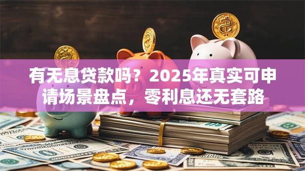 有无息贷款吗？2025年真实可申请场景盘点，零利息还无套路