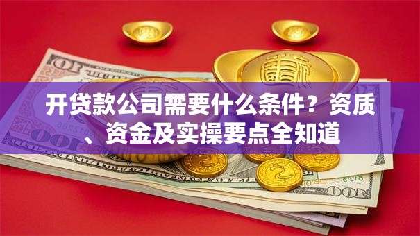 开贷款公司需要什么条件?资质、资金及实操要点全知道 开贷款公司需要什么条件?资质、资金及实操要点全知道