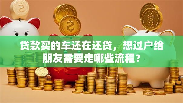 贷款买的车还在还贷,想过户给朋友需要走哪些流程? 贷款买的车还在还贷,想过户给朋友需要走哪些流程?